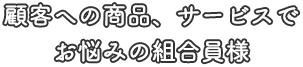 既存顧客への商品、サービスでお悩みの組合員様